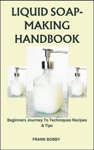 Liquid Soap-Making Handbook Beginners Journey To Techniques Recipes & Tips