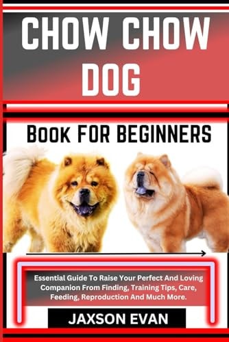 Chow Chow Dog Book for Beginners Essential Guide To Raise Your Perfect And Loving Companion From Finding, Training Tips, Care, Feeding, Reproduction And Much More.