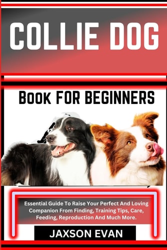 Collie Dog Book for Beginners Essential Guide To Raise Your Perfect And Loving Companion From Finding, Training Tips, Care, Feeding, Reproduction And Much More.