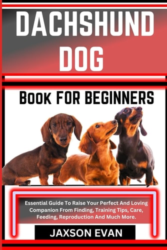 Dachshund Dog Book for Beginners Essential Guide To Raise Your Perfect And Loving Companion From Finding, Training Tips, Care, Feeding, Reproduction And Much More.