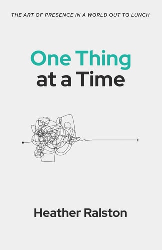 One Thing at a Time The Art of Presence in a World Out to Lunch