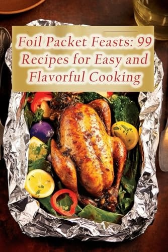 Foil Packet Feasts 99 Recipes for Easy and Flavorful Cooking