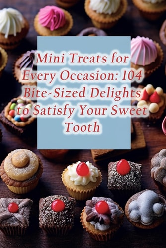 Mini Treats for Every Occasion 104 Bite-Sized Delights to Satisfy Your Sweet Tooth