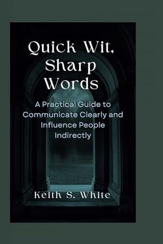 Quick Wit, Sharp Words A Practical Guide To Communicate Clearly And Influence People Directly