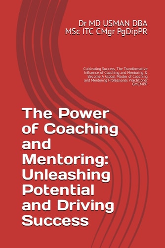 The Power of Coaching and Mentoring Unleashing Potential and Driving Success: Cultivating Success, The Transformative Influence of Coaching and Mentoring & Become A Global Master of Coaching and Mentoring Professional Practitioner GMCMPP