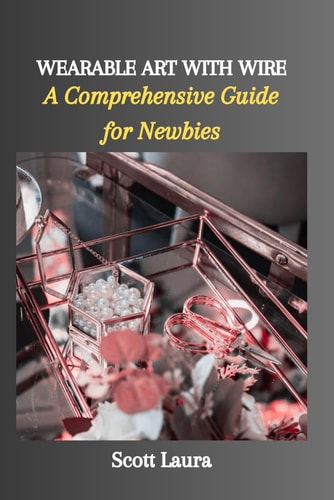 Wearable Art with Wire A Comprehensive Guide for Newbies