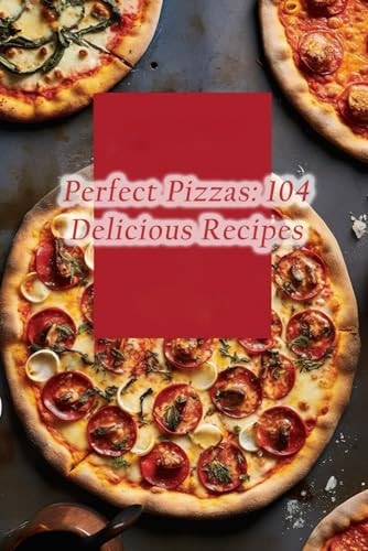 Perfect Pizzas 104 Delicious Recipes
