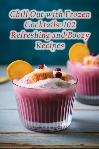Chill Out with Frozen Cocktails 102 Refreshing and Boozy Recipes