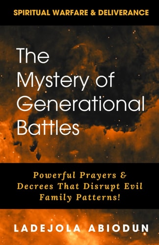 The Mystery of Generational Battles Powerful Prayers & Decrees That Disrupt Evil Family Patterns