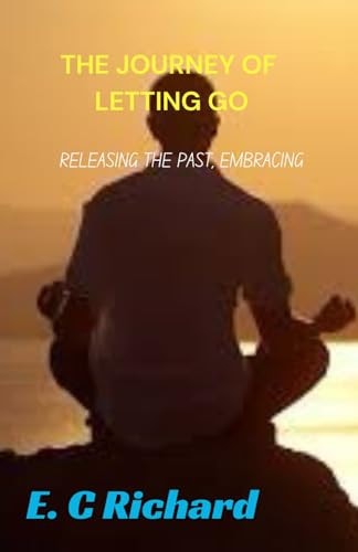 The Journey of Letting Go : Releasing the Past, Embracing the Now