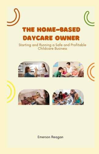 The Home-Based Daycare Owner Starting and Running a Safe and Profitable Childcare Business