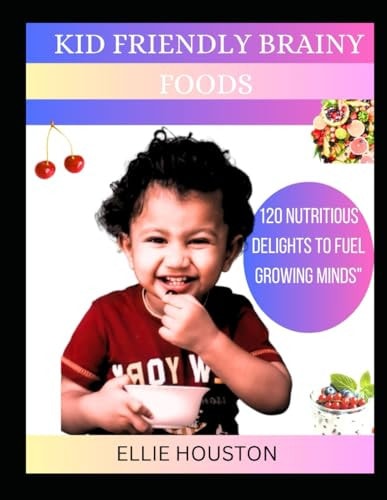 Kid Friendly Brainy Foods 120 Nutritious Delights To Fuel Growing Minds