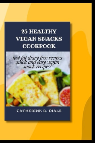 25 Healthy Vegan Snacks Cookbook Low Fat, Diary Free Recipes, Quick and Easy Vegan Snack Recipe