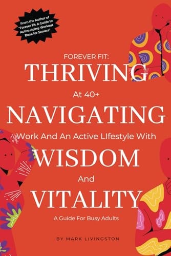 "Forever Fit Thriving at 40+, Navigating Work and an Active Lifestyle with Wisdom and Vitality"
