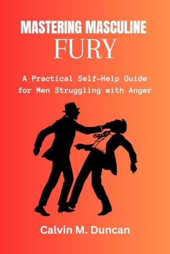 Mastering Masculine Fury A Practical Self-Help Guide for Men Struggling with Anger