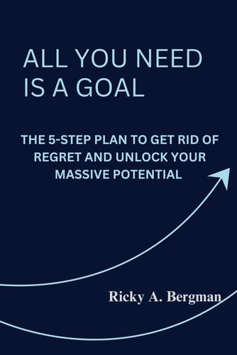 All You Need is a Goal The 5-Step Plan to Get Rid of Regret and Unlock Your Massive Potential