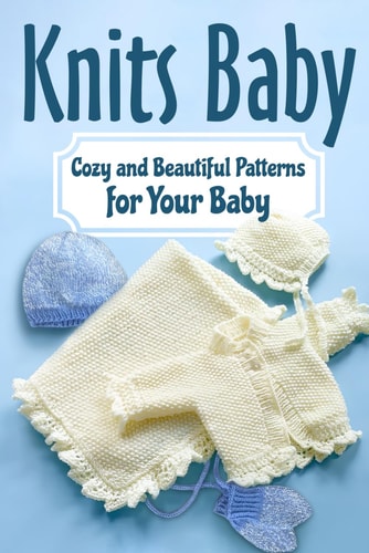Knits Baby Cozy and Beautiful Patterns for Your Baby: Knitting for Baby