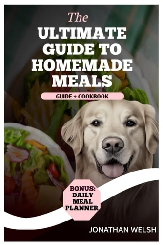 Healthy Homemade Recipe Cookbook for Dogs From Puppy to Senior: A Comprehensive Nutritional Guide + Cookbook - With a Special Bonus: Daily Meal Planner for Lasting Canine Well-being and Joy