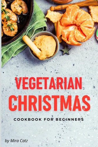 Vegetarian Christmas Cookbook for Beginners 100 Easy Plant-Based Festive Recipes for Holiday Table