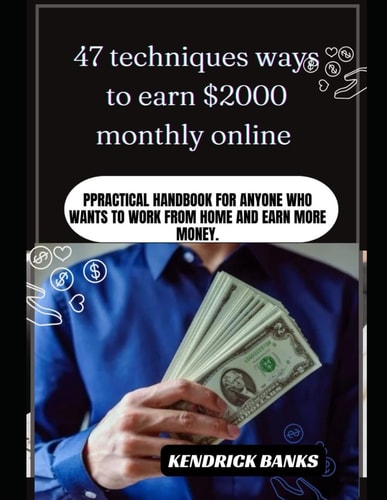 47 Techniques Ways to Earn $2000 Monthly Online Practical Handbook for Anyone who Wants to Work from Home and Earn More Money