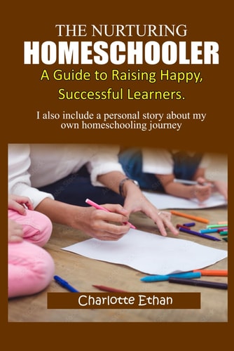 The Nurturing Homeschooler; A Guide to Raising Happy, Successful Learners.