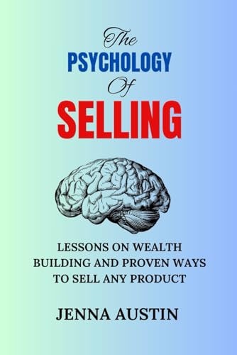 The Psychology of Selling Lessons on Wealth Building and Proven Ways to Sell Any Product