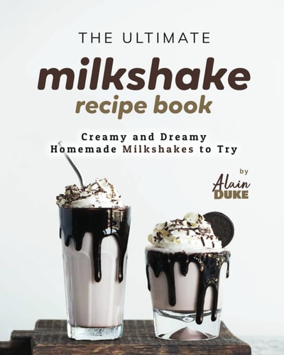 The Ultimate Milkshake Recipe Book Creamy and Dreamy Homemade Milkshakes to Try