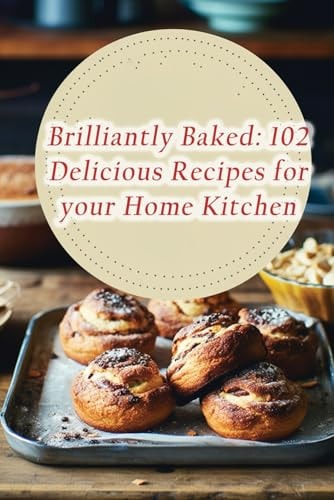 Brilliantly Baked 102 Delicious Recipes for Your Home Kitchen