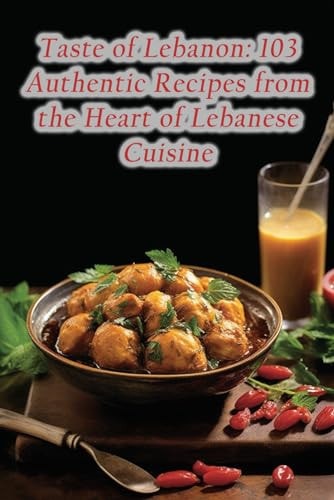 Taste of Lebanon 103 Authentic Recipes from the Heart of Lebanese Cuisine