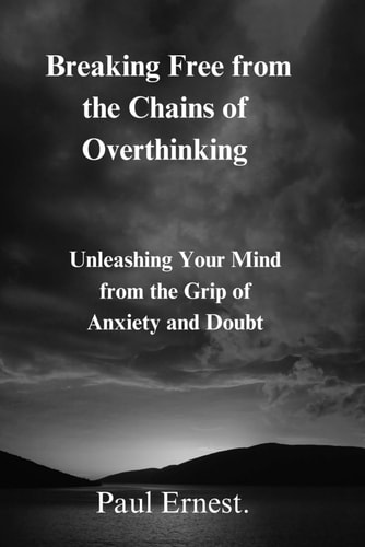 Breaking Free from the Chains of Overthinking Unleashing Your Mind from the Grip of Anxiety and Doubt