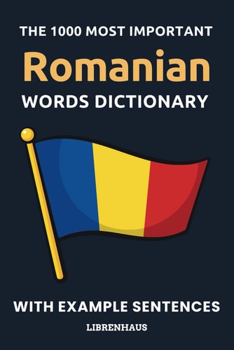 The 1000 Most Important Romanian Words Dictionary Learn New Vocabulary With Example Sentences - Organized by Topics - For Beginners (A1/A2)
