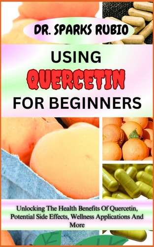 Using Quercetin for Beginners Unlocking The Health Benefits Of Quercetin, Potential Side Effects, Wellness Applications And More