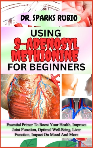 Using S-Adenosyl Methionine for Beginners Essential Primer To Boost Your Health, Improve Joint Function, Optimal Well-Being, Liver Function, Impact On Mood And More
