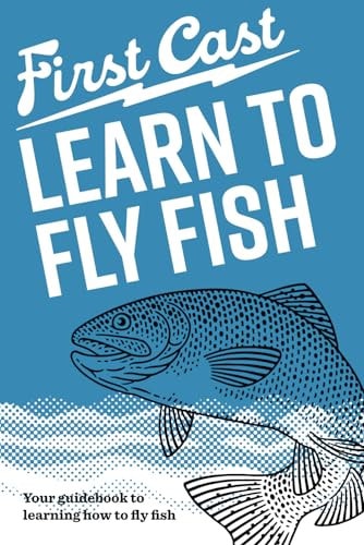 First Cast Learn to Fly Fish: The Easy, Illustrated Guide to Learn Fly Fishing at Your Own Pace