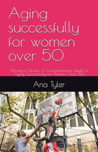 Aging Successfully for Women Over 50 Thriving in Grace: A Comprehensive Guide to Aging Successfully for Women Over 50