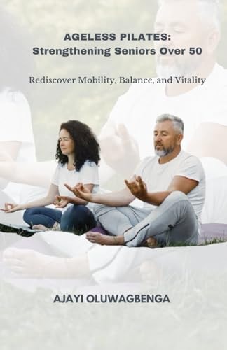 Ageless Pilates Strengthening Seniors Over 50: Rediscover Mobility, Balance, and Vitality