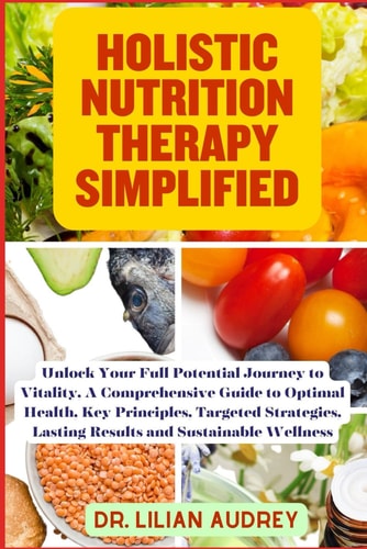 Holistic Nutrition Therapy Simplified Unlock Your Full Potential Journey to Vitality, A Comprehensive Guide to Optimal Health, Key Principles, Targeted Strategies, and Sustainable Wellness