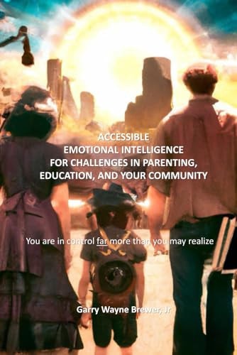 Accessible Emotional Intelligence for Challenges in Parenting, Education, & Your Community You Are in Control Far More Than You May Realize