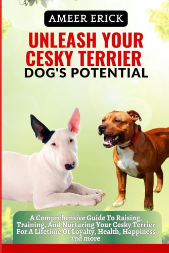 Unleash Your Cesky Terrier Dog's Potential A Comprehensive Guide To Raising, Training, And Nurturing Your Cesky Terrier For A Lifetime Of Loyalty, Health, Happiness and More