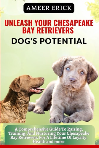 Unleash Your Chesapeake Bay Retrievers Dog's Potential A Comprehensive Guide To Raising, Training, And Nurturing Your Chesapeake Bay Retrievers For A Lifetime Of Loyalty, Health and More