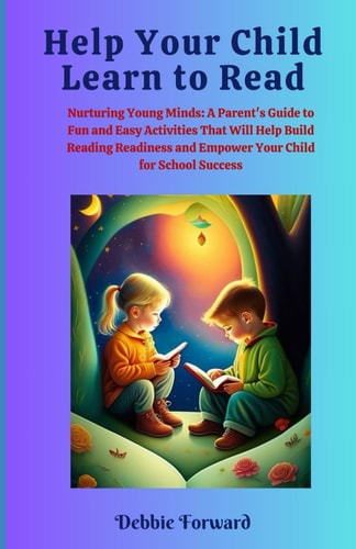 Help Your Child Learn to Read Nurturing Young Minds: A Parent's Guide to Fun and Easy Activities That Will Help Build Reading Readiness and Empower Your Child for School Success