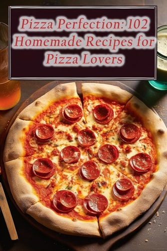 Pizza Perfection 102 Homemade Recipes for Pizza Lovers