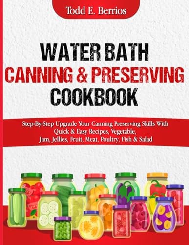 Water Bath Canning & Preserving Cookbook Step-By-Step Upgrade Your Canning Preserving Skills With Quick & Easy Recipes, Vegetable, Jam, Jellies, Fruit, Meat, Poultry, Fish & Salad