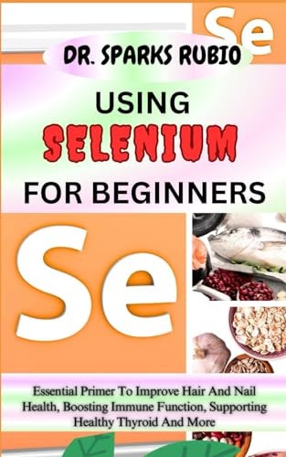 Using Selenium for Beginners Essential Primer To Improve Hair And Nail Health, Boosting Immune Function, Supporting Healthy Thyroid And More