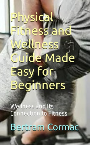 Physical Fitness and Wellness Guide Made Easy for Beginners Wellness and Its Connection to Fitness