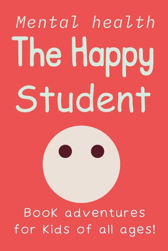 The Happy Student Mental Health 15 Secrets to Success in School, Without the Stress Book Adventures for Kids of All Ages! Handbook on Managing Stress (How to Stay Calm, Focused, and Successful in School, Even When Things Get Tough) Study Habits
