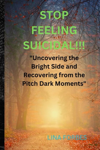 Stop Feeling Suicidal!!! "Uncovering the Bright Side and Recovering from the Pitch Dark Moments"