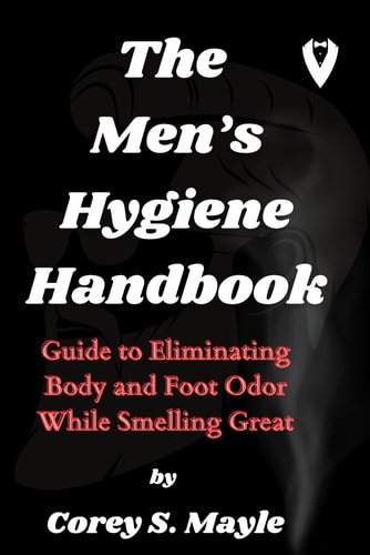The Men's Hygiene Handbook Guide to Eliminating Body and Foot Odor While Smelling Great