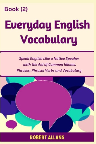 Everyday English Vocabulary (Book - 2) Speak English Like a Native Speaker with the Aid of Common Idioms, Phrases, Phrasal Verbs and Vocabulary