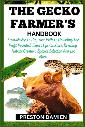 The Gecko Farmer's Handbook From Novice To Pro, Your Path To Unlocking The Profit Potential: Expert Tips On Care, Breeding, Habitat Creation, Species Selection And Lot More.